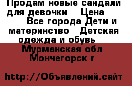 Продам новые сандали для девочки  › Цена ­ 3 500 - Все города Дети и материнство » Детская одежда и обувь   . Мурманская обл.,Мончегорск г.